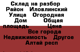 Склад на разбор. › Район ­ Иловлинский › Улица ­ Огородная › Дом ­ 25 › Общая площадь ­ 651 › Цена ­ 450 000 - Все города Недвижимость » Другое   . Алтай респ.